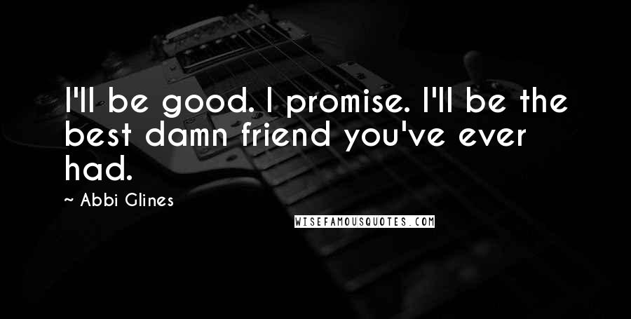 Abbi Glines Quotes: I'll be good. I promise. I'll be the best damn friend you've ever had.