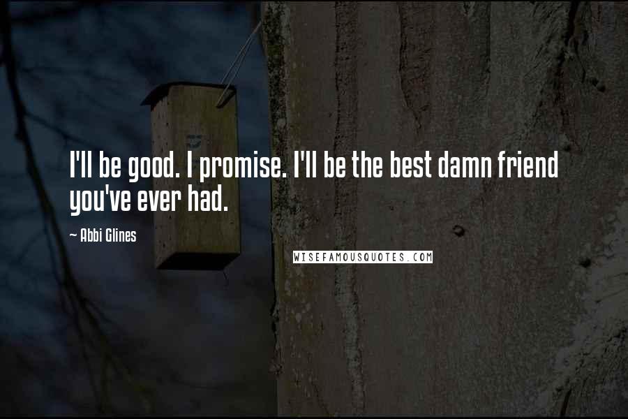 Abbi Glines Quotes: I'll be good. I promise. I'll be the best damn friend you've ever had.