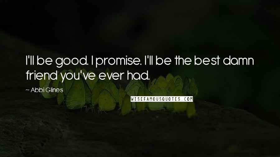 Abbi Glines Quotes: I'll be good. I promise. I'll be the best damn friend you've ever had.