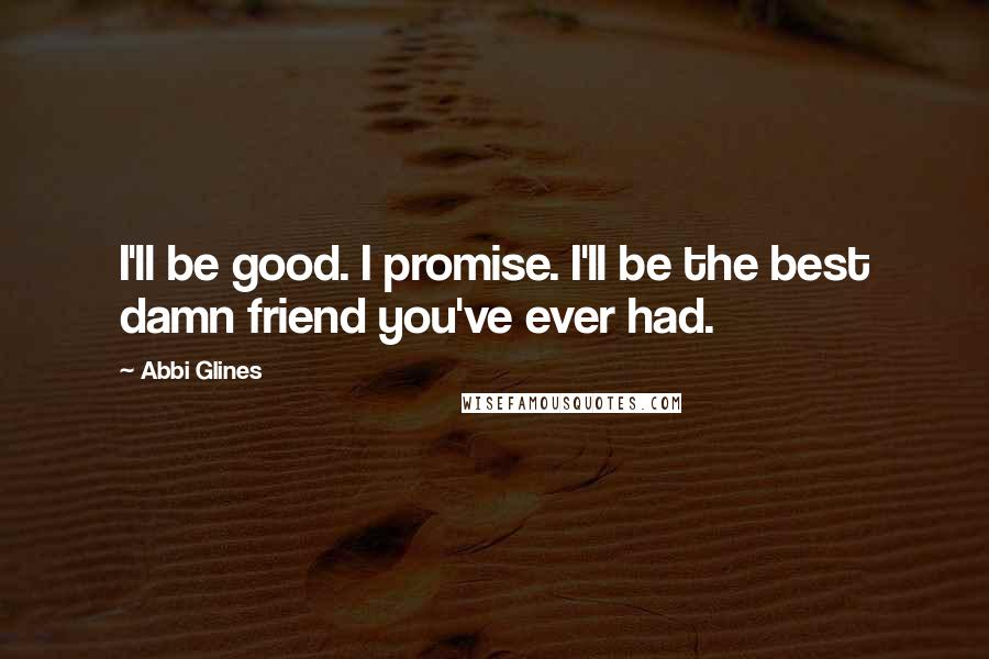 Abbi Glines Quotes: I'll be good. I promise. I'll be the best damn friend you've ever had.