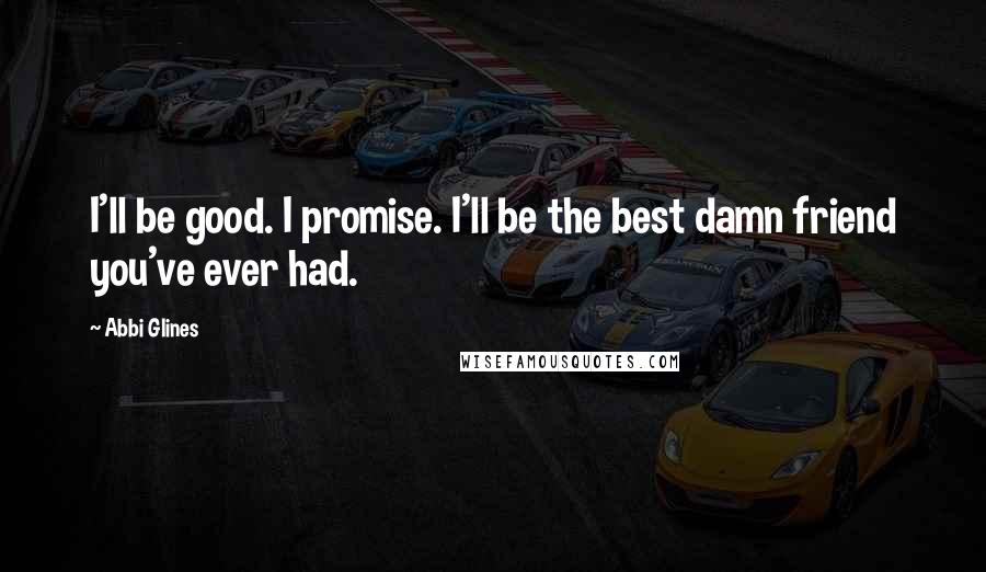 Abbi Glines Quotes: I'll be good. I promise. I'll be the best damn friend you've ever had.