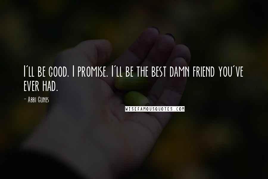Abbi Glines Quotes: I'll be good. I promise. I'll be the best damn friend you've ever had.