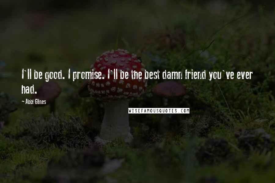 Abbi Glines Quotes: I'll be good. I promise. I'll be the best damn friend you've ever had.