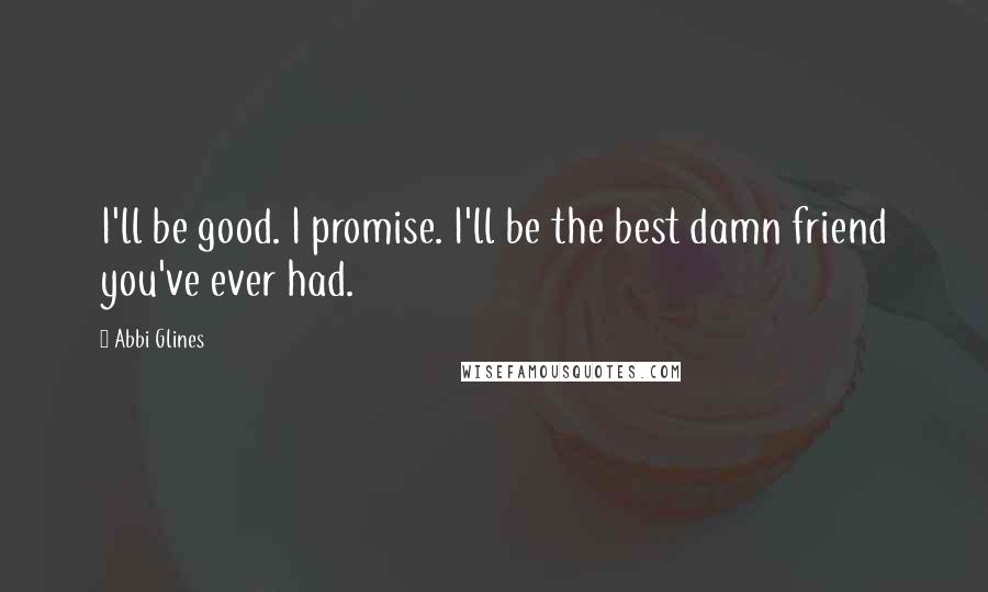 Abbi Glines Quotes: I'll be good. I promise. I'll be the best damn friend you've ever had.