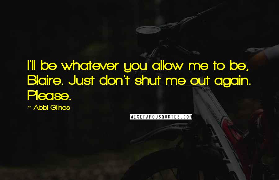 Abbi Glines Quotes: I'll be whatever you allow me to be, Blaire. Just don't shut me out again. Please.