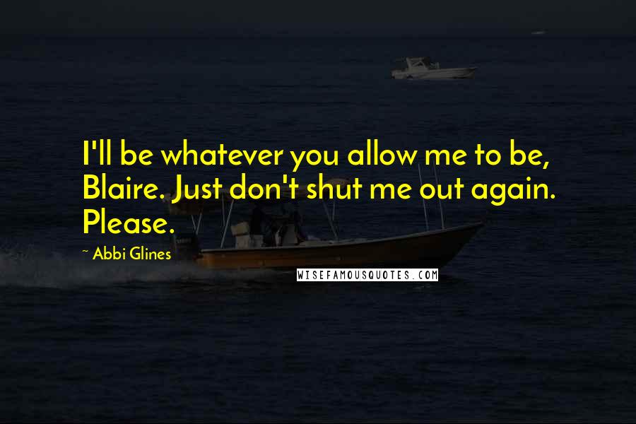 Abbi Glines Quotes: I'll be whatever you allow me to be, Blaire. Just don't shut me out again. Please.