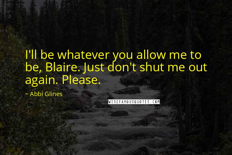 Abbi Glines Quotes: I'll be whatever you allow me to be, Blaire. Just don't shut me out again. Please.