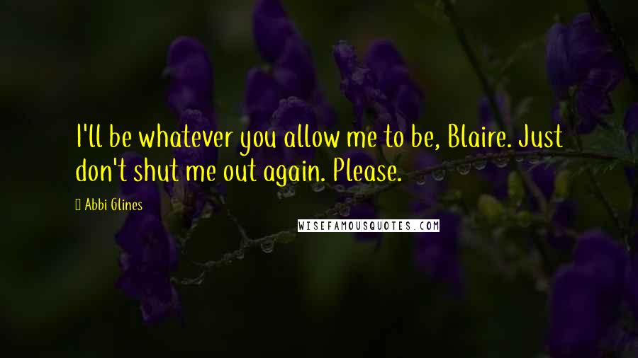 Abbi Glines Quotes: I'll be whatever you allow me to be, Blaire. Just don't shut me out again. Please.