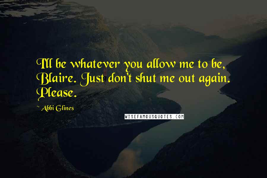 Abbi Glines Quotes: I'll be whatever you allow me to be, Blaire. Just don't shut me out again. Please.