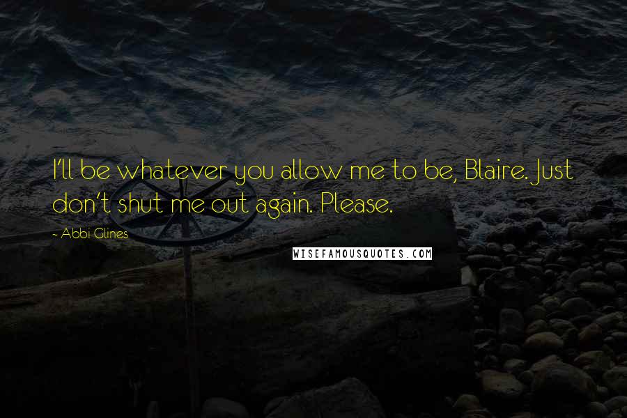 Abbi Glines Quotes: I'll be whatever you allow me to be, Blaire. Just don't shut me out again. Please.