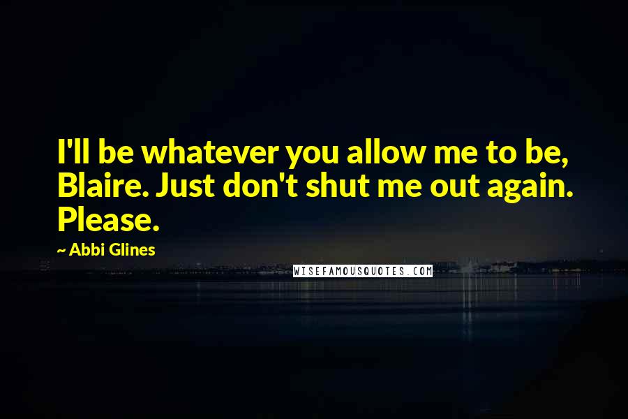 Abbi Glines Quotes: I'll be whatever you allow me to be, Blaire. Just don't shut me out again. Please.