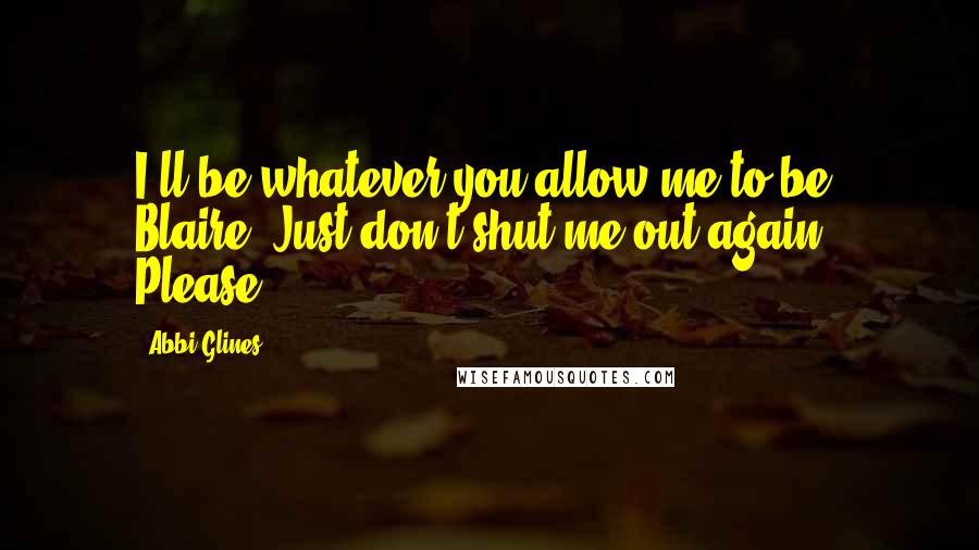 Abbi Glines Quotes: I'll be whatever you allow me to be, Blaire. Just don't shut me out again. Please.