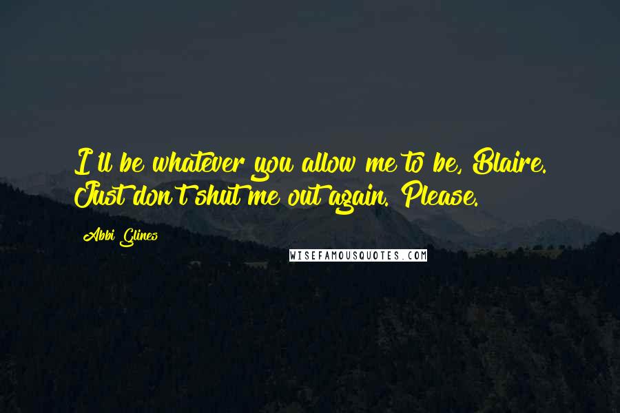 Abbi Glines Quotes: I'll be whatever you allow me to be, Blaire. Just don't shut me out again. Please.