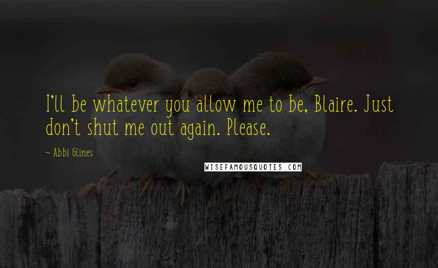 Abbi Glines Quotes: I'll be whatever you allow me to be, Blaire. Just don't shut me out again. Please.