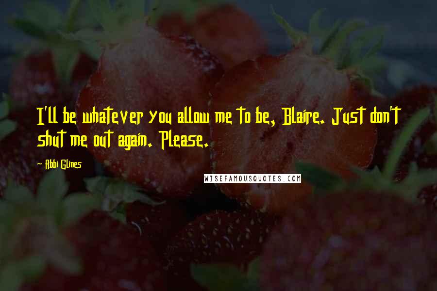 Abbi Glines Quotes: I'll be whatever you allow me to be, Blaire. Just don't shut me out again. Please.