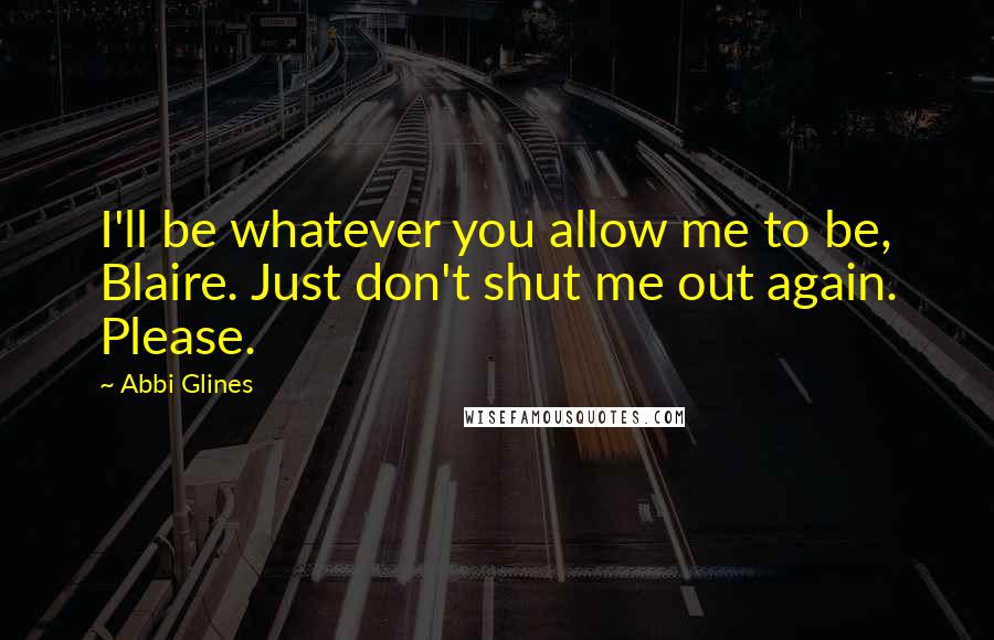 Abbi Glines Quotes: I'll be whatever you allow me to be, Blaire. Just don't shut me out again. Please.