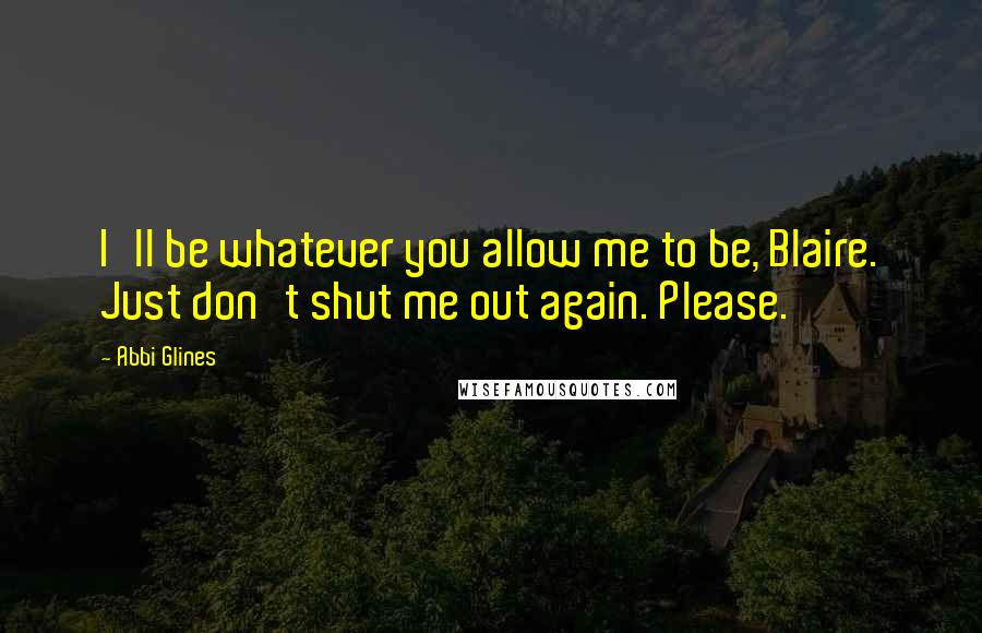 Abbi Glines Quotes: I'll be whatever you allow me to be, Blaire. Just don't shut me out again. Please.