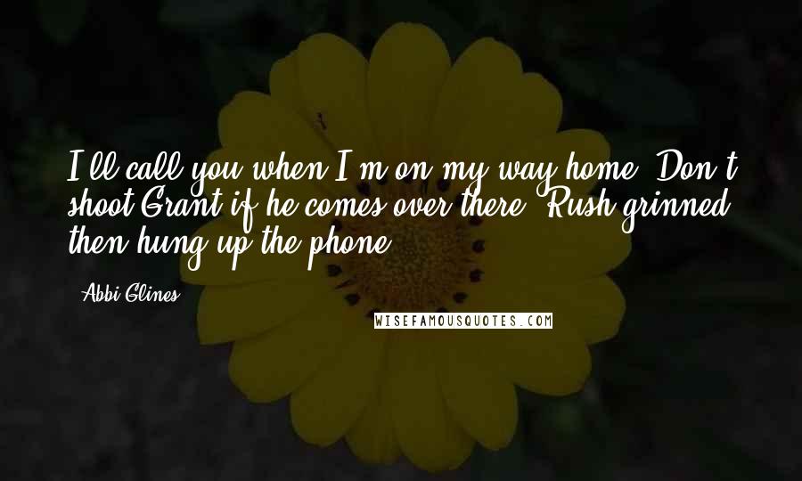 Abbi Glines Quotes: I'll call you when I'm on my way home. Don't shoot Grant if he comes over there. Rush grinned then hung up the phone.