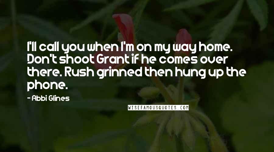 Abbi Glines Quotes: I'll call you when I'm on my way home. Don't shoot Grant if he comes over there. Rush grinned then hung up the phone.