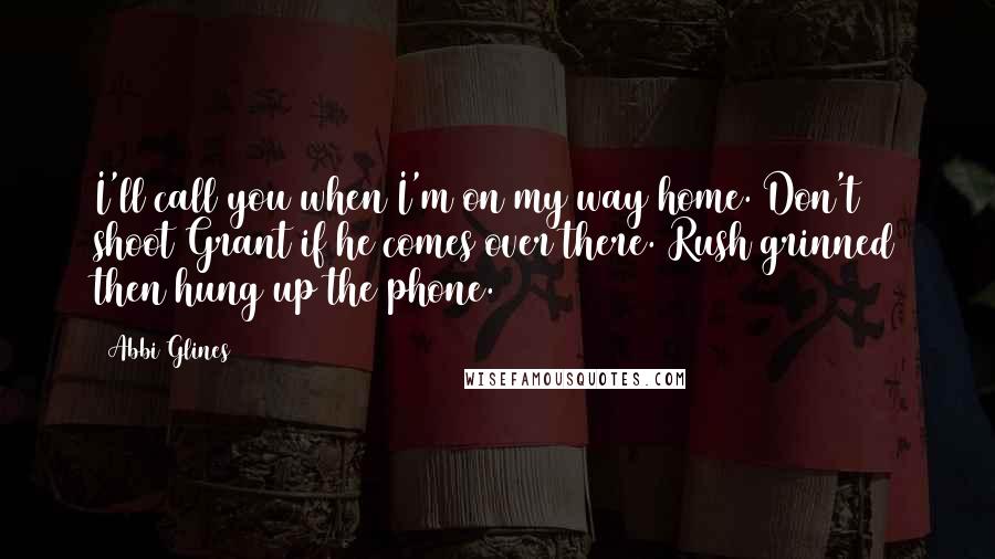Abbi Glines Quotes: I'll call you when I'm on my way home. Don't shoot Grant if he comes over there. Rush grinned then hung up the phone.