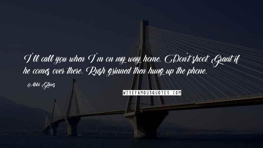 Abbi Glines Quotes: I'll call you when I'm on my way home. Don't shoot Grant if he comes over there. Rush grinned then hung up the phone.