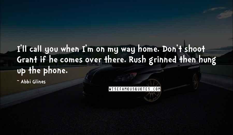 Abbi Glines Quotes: I'll call you when I'm on my way home. Don't shoot Grant if he comes over there. Rush grinned then hung up the phone.