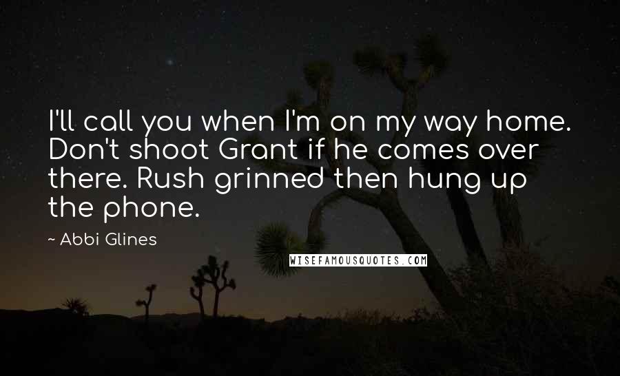 Abbi Glines Quotes: I'll call you when I'm on my way home. Don't shoot Grant if he comes over there. Rush grinned then hung up the phone.