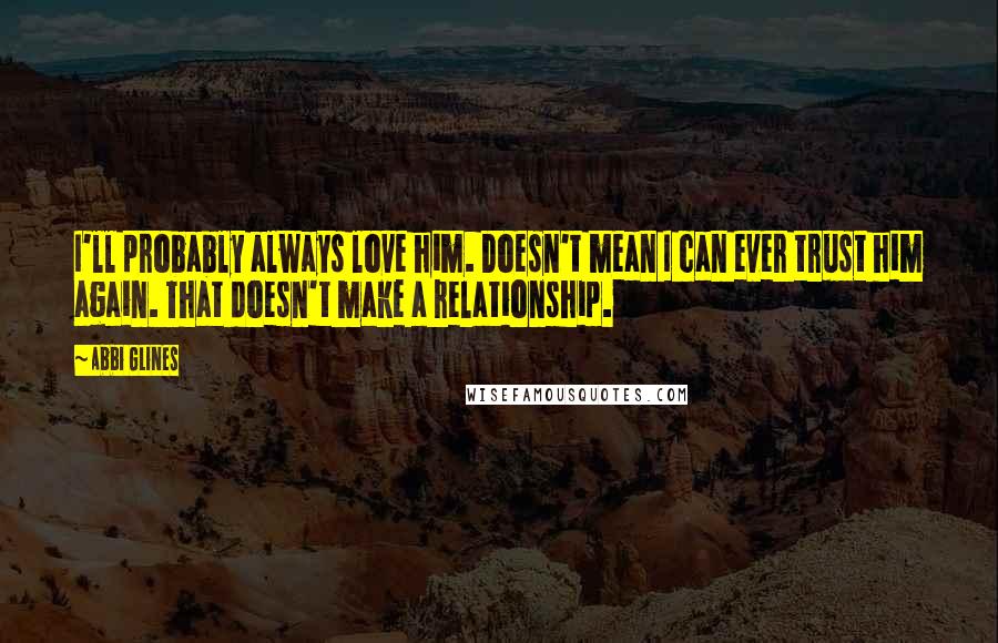 Abbi Glines Quotes: I'll probably always love him. Doesn't mean I can ever trust him again. That doesn't make a relationship.