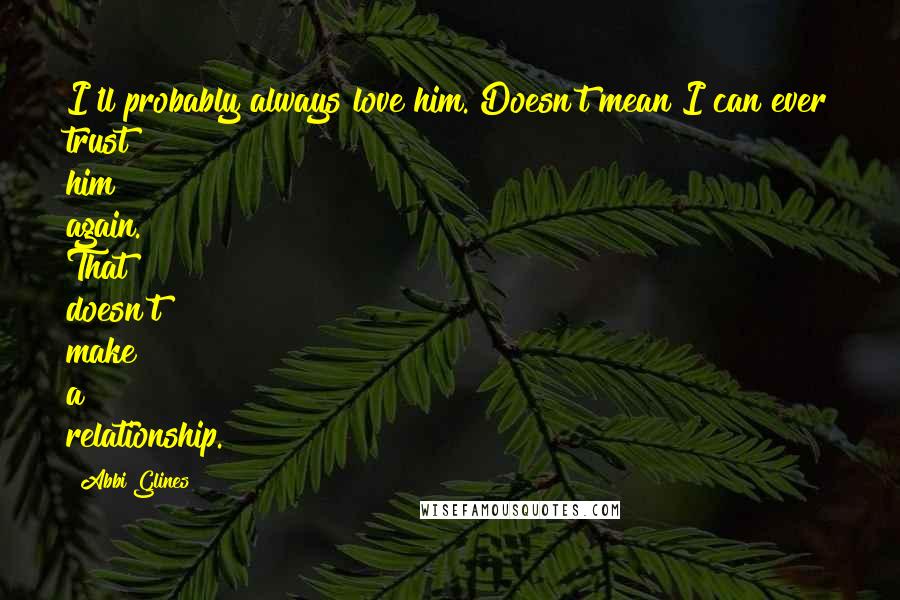 Abbi Glines Quotes: I'll probably always love him. Doesn't mean I can ever trust him again. That doesn't make a relationship.