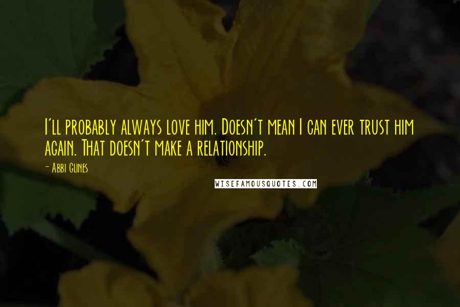 Abbi Glines Quotes: I'll probably always love him. Doesn't mean I can ever trust him again. That doesn't make a relationship.