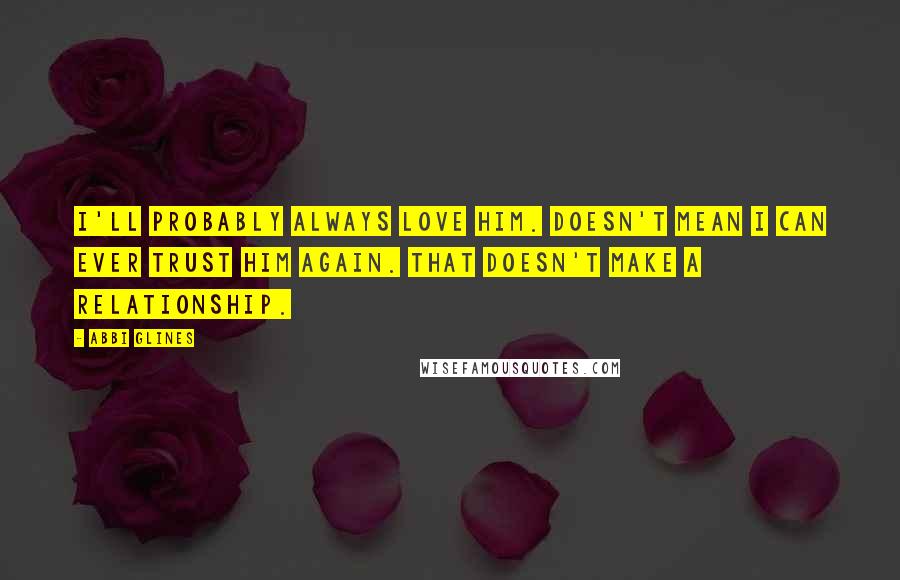 Abbi Glines Quotes: I'll probably always love him. Doesn't mean I can ever trust him again. That doesn't make a relationship.