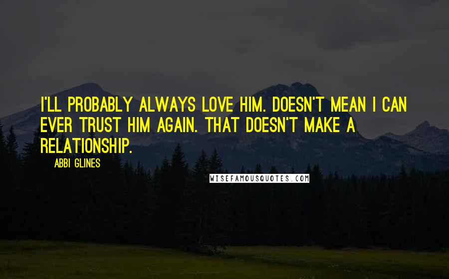 Abbi Glines Quotes: I'll probably always love him. Doesn't mean I can ever trust him again. That doesn't make a relationship.