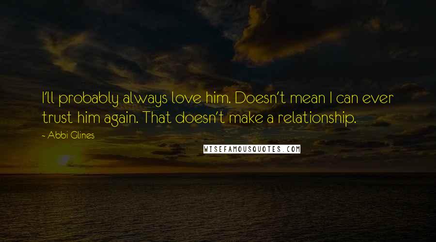Abbi Glines Quotes: I'll probably always love him. Doesn't mean I can ever trust him again. That doesn't make a relationship.