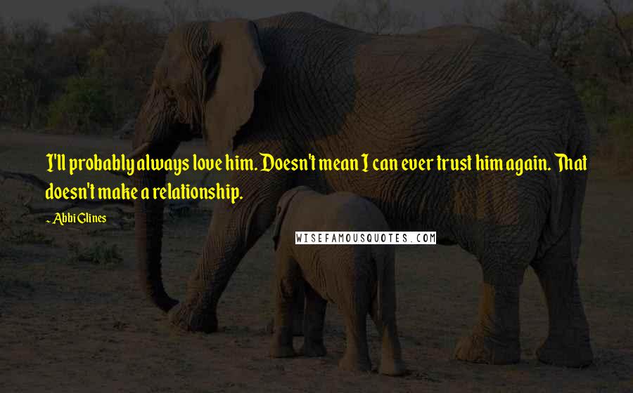 Abbi Glines Quotes: I'll probably always love him. Doesn't mean I can ever trust him again. That doesn't make a relationship.