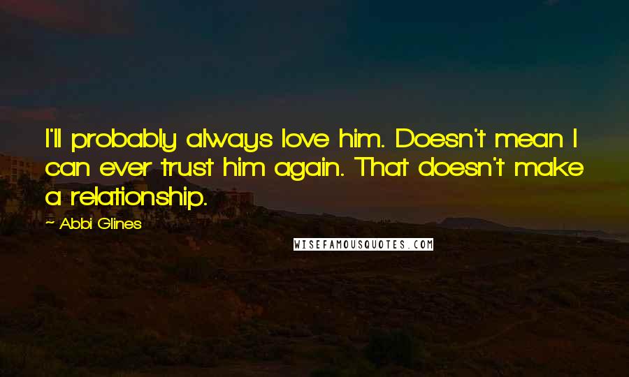Abbi Glines Quotes: I'll probably always love him. Doesn't mean I can ever trust him again. That doesn't make a relationship.