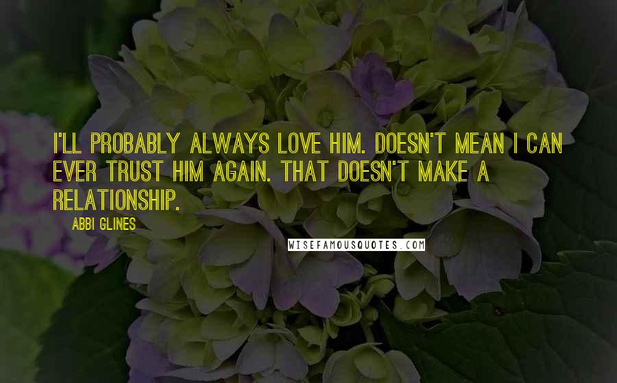Abbi Glines Quotes: I'll probably always love him. Doesn't mean I can ever trust him again. That doesn't make a relationship.