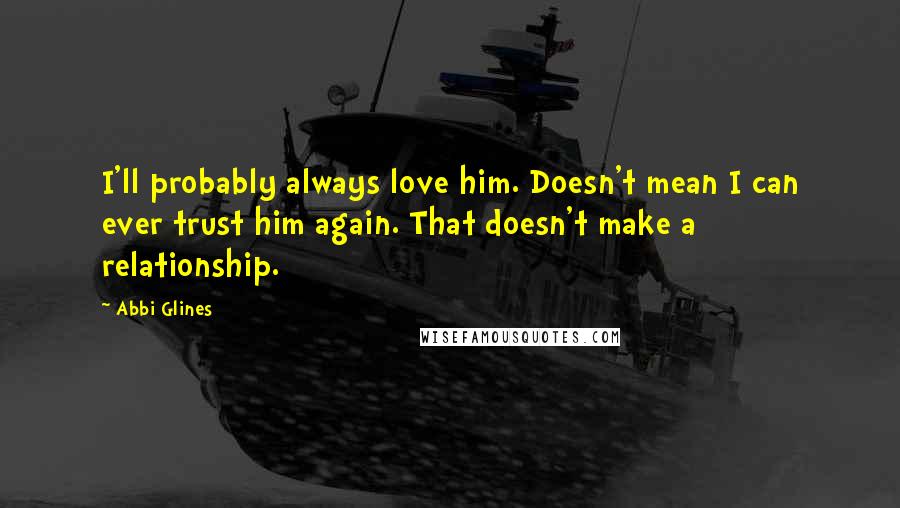 Abbi Glines Quotes: I'll probably always love him. Doesn't mean I can ever trust him again. That doesn't make a relationship.