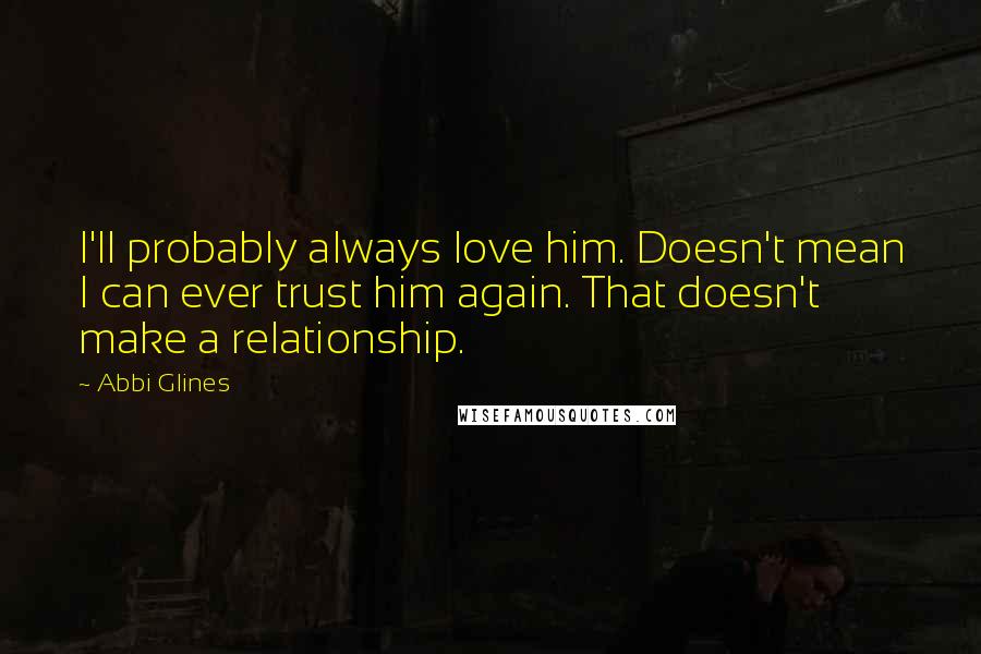 Abbi Glines Quotes: I'll probably always love him. Doesn't mean I can ever trust him again. That doesn't make a relationship.