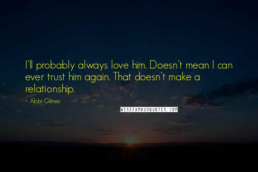 Abbi Glines Quotes: I'll probably always love him. Doesn't mean I can ever trust him again. That doesn't make a relationship.