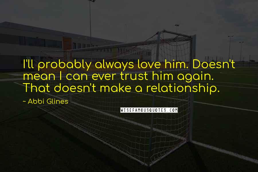 Abbi Glines Quotes: I'll probably always love him. Doesn't mean I can ever trust him again. That doesn't make a relationship.