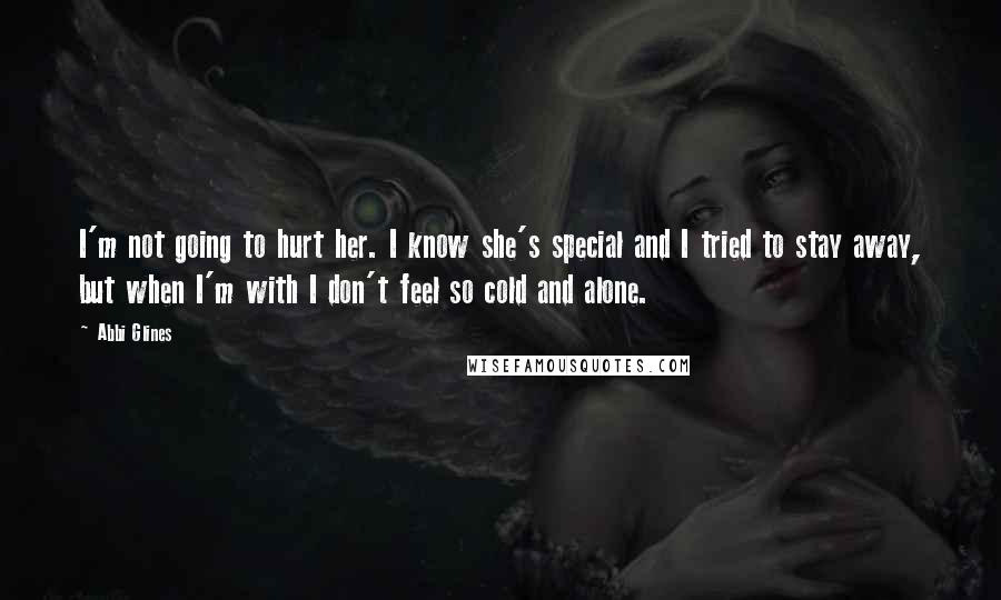 Abbi Glines Quotes: I'm not going to hurt her. I know she's special and I tried to stay away, but when I'm with I don't feel so cold and alone.