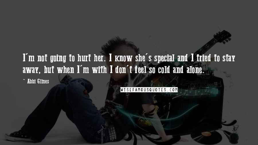 Abbi Glines Quotes: I'm not going to hurt her. I know she's special and I tried to stay away, but when I'm with I don't feel so cold and alone.