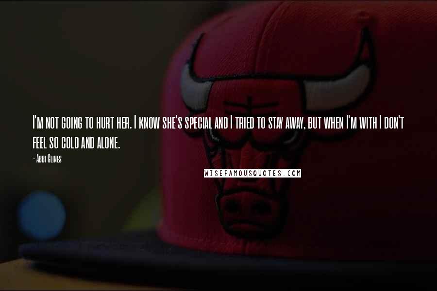 Abbi Glines Quotes: I'm not going to hurt her. I know she's special and I tried to stay away, but when I'm with I don't feel so cold and alone.