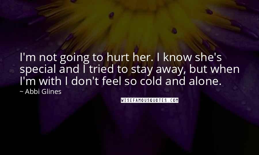 Abbi Glines Quotes: I'm not going to hurt her. I know she's special and I tried to stay away, but when I'm with I don't feel so cold and alone.