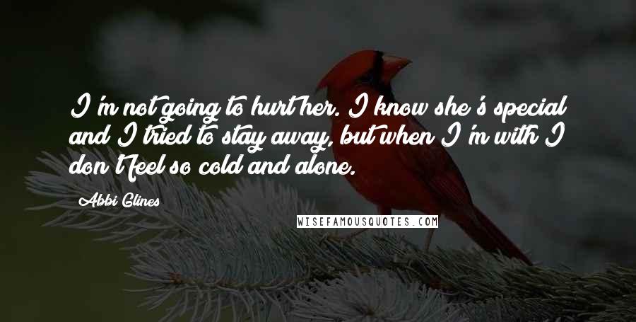 Abbi Glines Quotes: I'm not going to hurt her. I know she's special and I tried to stay away, but when I'm with I don't feel so cold and alone.