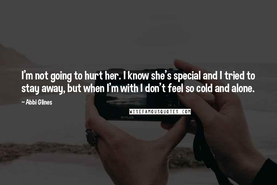 Abbi Glines Quotes: I'm not going to hurt her. I know she's special and I tried to stay away, but when I'm with I don't feel so cold and alone.