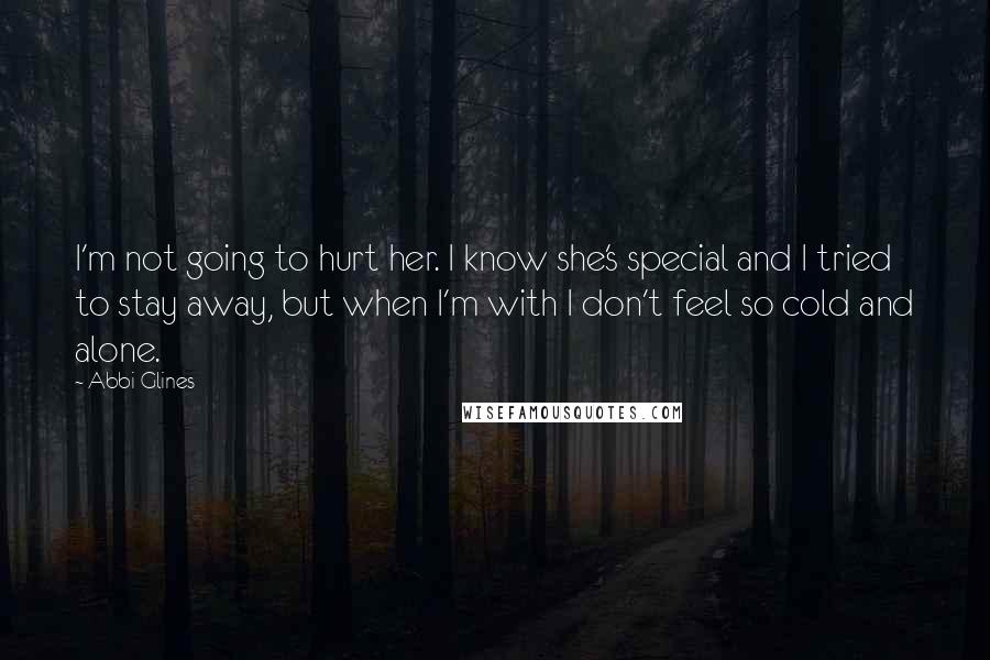 Abbi Glines Quotes: I'm not going to hurt her. I know she's special and I tried to stay away, but when I'm with I don't feel so cold and alone.