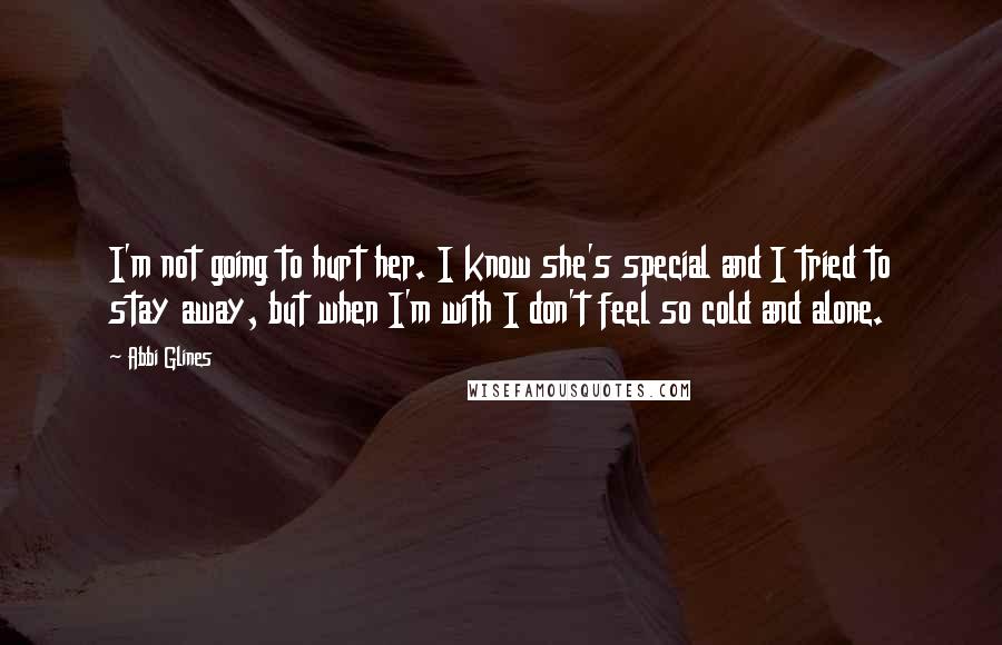 Abbi Glines Quotes: I'm not going to hurt her. I know she's special and I tried to stay away, but when I'm with I don't feel so cold and alone.