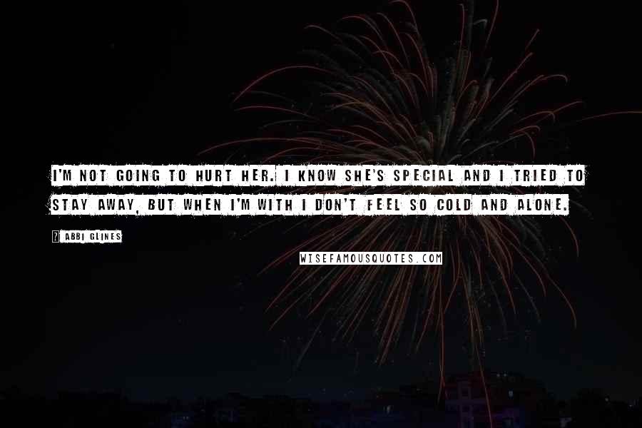 Abbi Glines Quotes: I'm not going to hurt her. I know she's special and I tried to stay away, but when I'm with I don't feel so cold and alone.