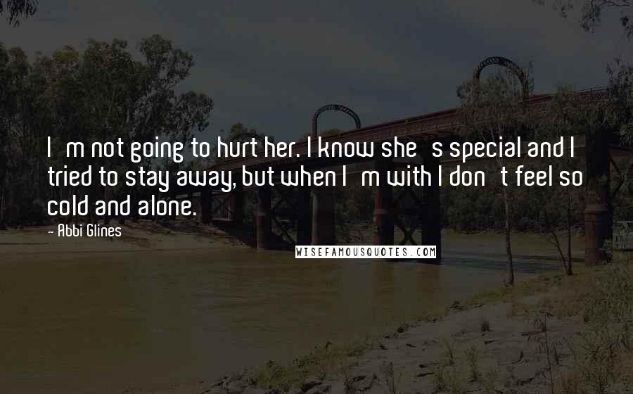 Abbi Glines Quotes: I'm not going to hurt her. I know she's special and I tried to stay away, but when I'm with I don't feel so cold and alone.